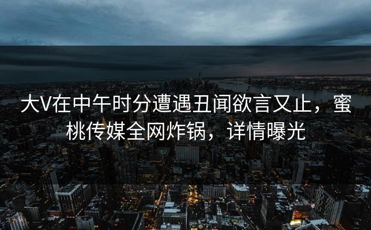 大V在中午时分遭遇丑闻欲言又止，蜜桃传媒全网炸锅，详情曝光