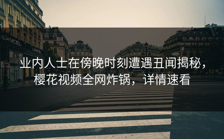 业内人士在傍晚时刻遭遇丑闻揭秘，樱花视频全网炸锅，详情速看