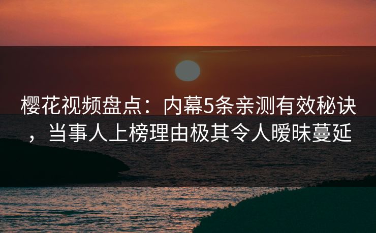 樱花视频盘点:内幕5条亲测有效秘诀,当事人上榜理由极其令人暧昧蔓延 樱花视频盘点:内幕5条亲测有效秘诀,当事人上榜理由极其令人暧昧蔓延