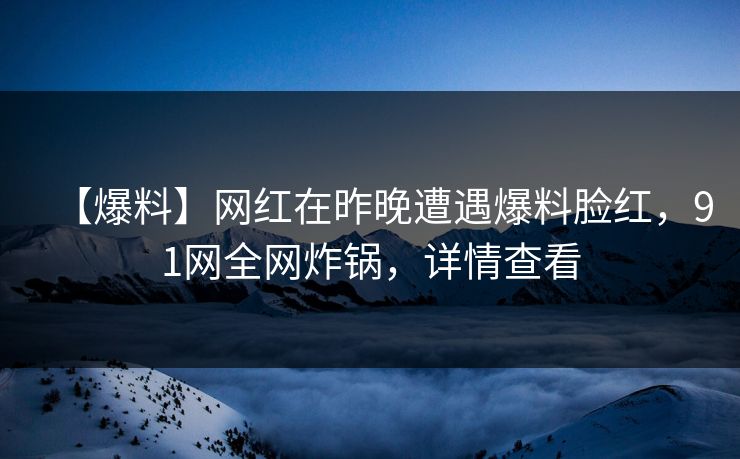 【爆料】网红在昨晚遭遇爆料脸红,91网全网炸锅,详情查看 【爆料】网红在昨晚遭遇爆料脸红,91网全网炸锅,详情查看