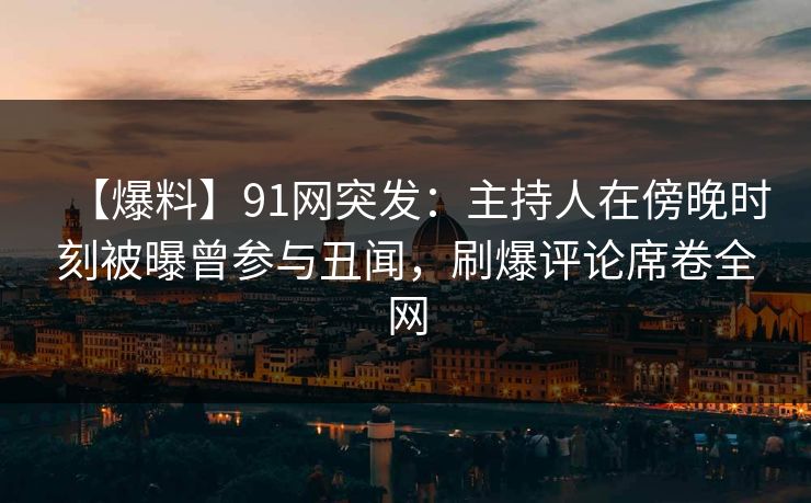 【爆料】91网突发：主持人在傍晚时刻被曝曾参与丑闻，刷爆评论席卷全网