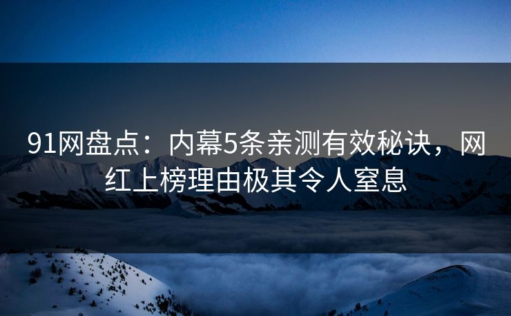 91网盘点：内幕5条亲测有效秘诀，网红上榜理由极其令人窒息