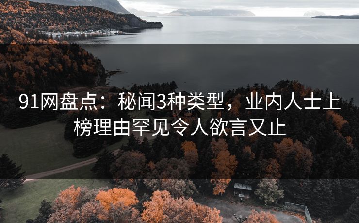 91网盘点：秘闻3种类型，业内人士上榜理由罕见令人欲言又止