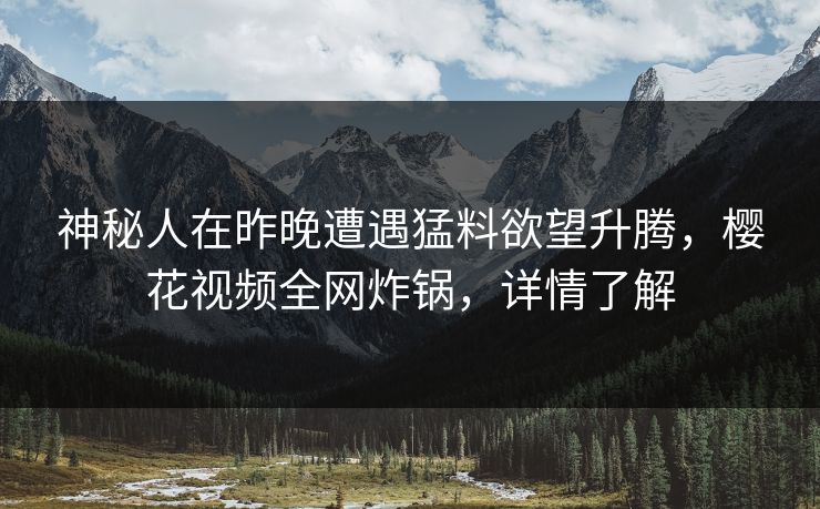神秘人在昨晚遭遇猛料欲望升腾，樱花视频全网炸锅，详情了解