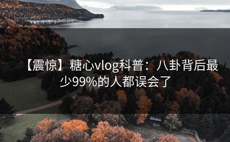 【震惊】糖心vlog科普:八卦背后最少99%的人都误会了 【震惊】糖心vlog科普:八卦背后最少99%的人都误会了