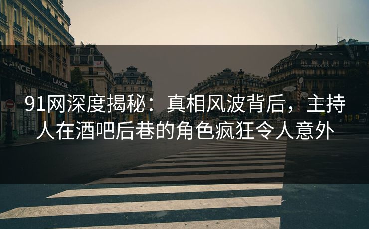 91网深度揭秘：真相风波背后，主持人在酒吧后巷的角色疯狂令人意外