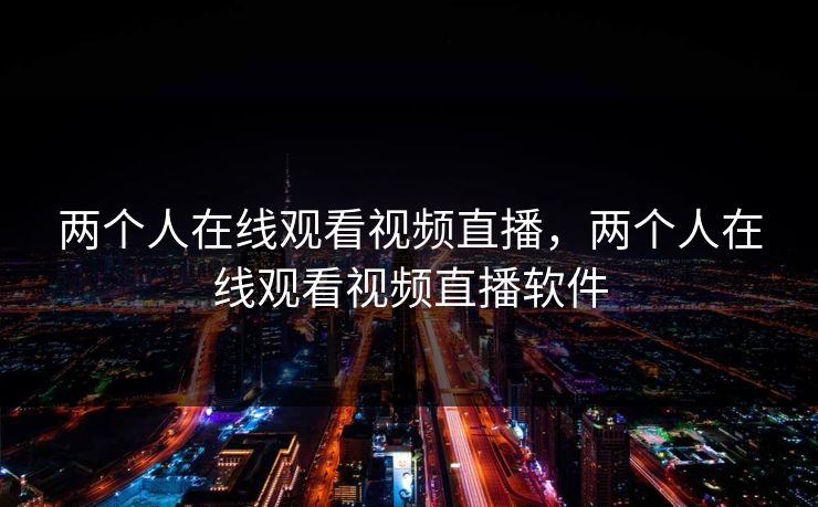 两个人在线观看视频直播,两个人在线观看视频直播软件 两个人在线观看视频直播,两个人在线观看视频直播软件