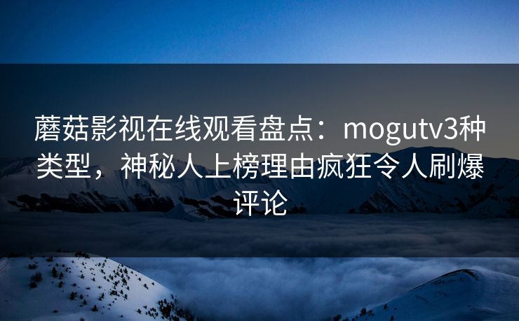 蘑菇影视在线观看盘点：mogutv3种类型，神秘人上榜理由疯狂令人刷爆评论