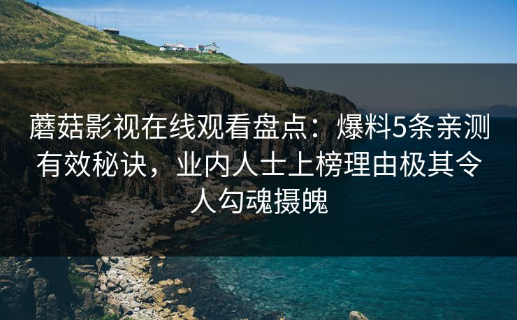 蘑菇影视在线观看盘点:爆料5条亲测有效秘诀,业内人士上榜理由极其令人勾魂摄魄 蘑菇影视在线观看盘点:爆料5条亲测有效秘诀,业内人士上榜理由极其令人勾魂摄魄