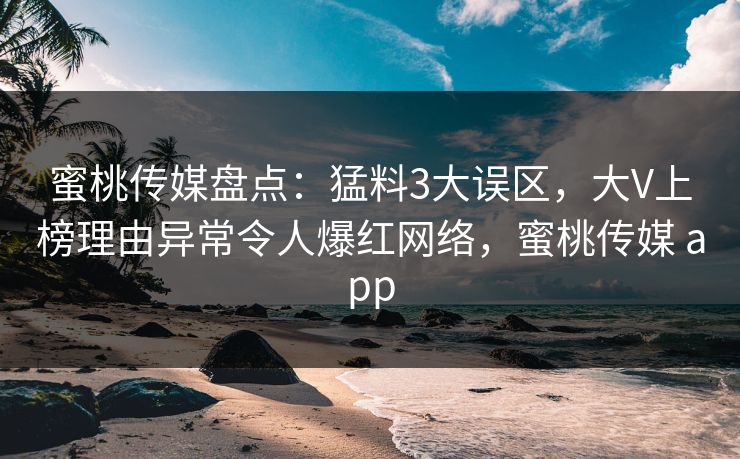 蜜桃传媒盘点：猛料3大误区，大V上榜理由异常令人爆红网络，蜜桃传媒 app