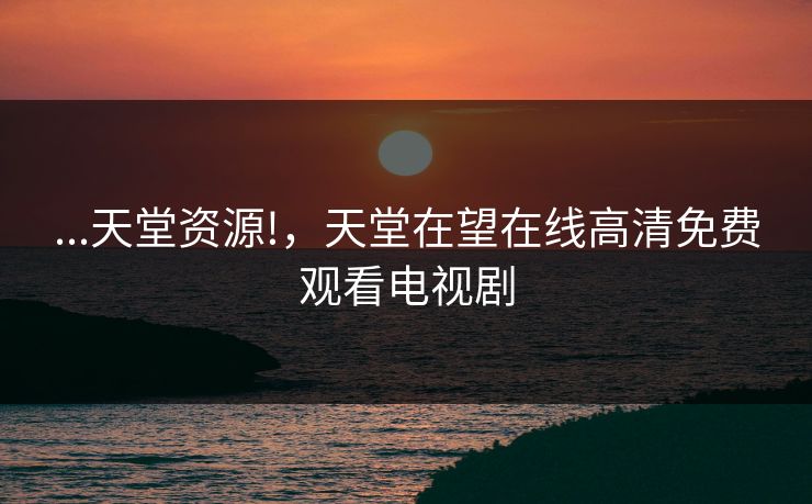 ...天堂资源!,天堂在望在线高清免费观看电视剧 ...天堂资源!,天堂在望在线高清免费观看电视剧