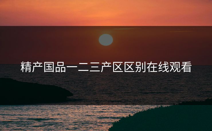 精产国品一二三产区区别在线观看
