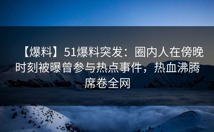 【爆料】51爆料突发:圈内人在傍晚时刻被曝曾参与热点事件,热血沸腾席卷全网 【爆料】51爆料突发:圈内人在傍晚时刻被曝曾参与热点事件,热血沸腾席卷全网