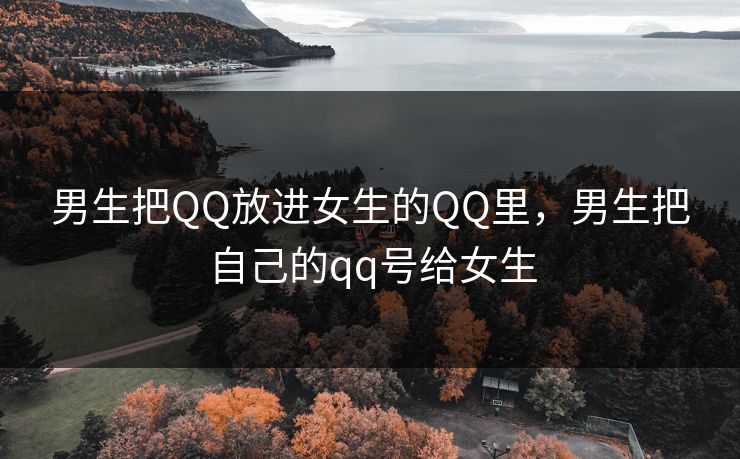 男生把QQ放进女生的QQ里，男生把自己的qq号给女生