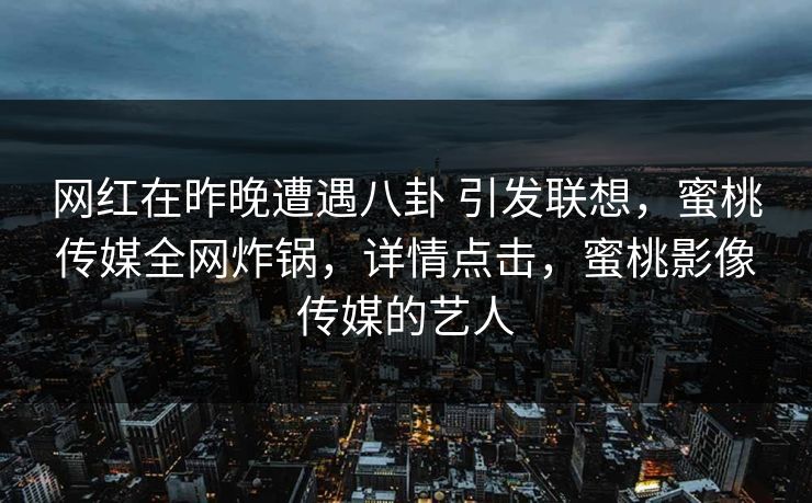 网红在昨晚遭遇八卦 引发联想，蜜桃传媒全网炸锅，详情点击，蜜桃影像传媒的艺人