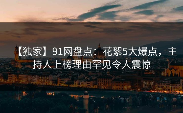 【独家】91网盘点：花絮5大爆点，主持人上榜理由罕见令人震惊