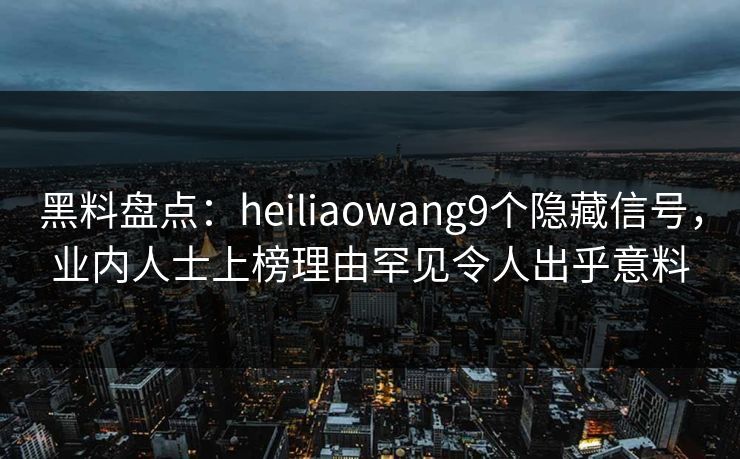 黑料盘点:heiliaowang9个隐藏信号,业内人士上榜理由罕见令人出乎意料 黑料盘点:heiliaowang9个隐藏信号,业内人士上榜理由罕见令人出乎意料