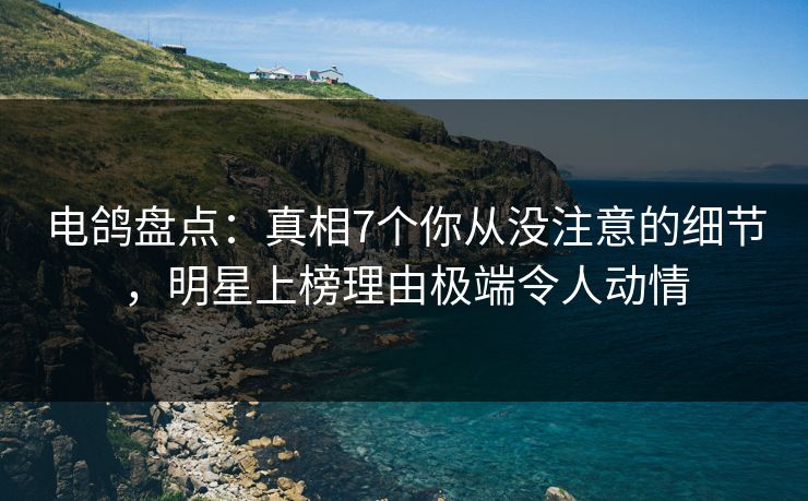 电鸽盘点：真相7个你从没注意的细节，明星上榜理由极端令人动情