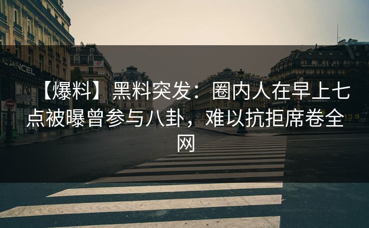 【爆料】黑料突发：圈内人在早上七点被曝曾参与八卦，难以抗拒席卷全网