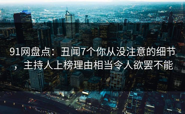 91网盘点:丑闻7个你从没注意的细节,主持人上榜理由相当令人欲罢不能 91网盘点:丑闻7个你从没注意的细节,主持人上榜理由相当令人欲罢不能