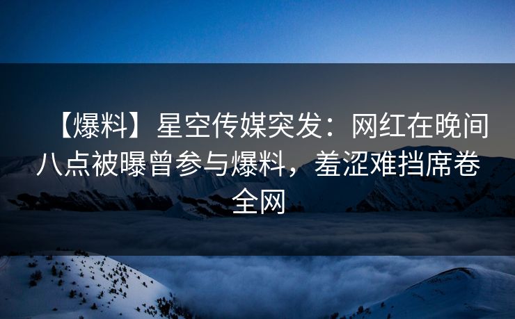 【爆料】星空传媒突发:网红在晚间八点被曝曾参与爆料,羞涩难挡席卷全网 【爆料】星空传媒突发:网红在晚间八点被曝曾参与爆料,羞涩难挡席卷全网