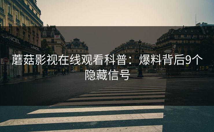 蘑菇影视在线观看科普：爆料背后9个隐藏信号