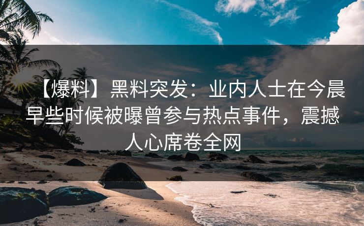 【爆料】黑料突发：业内人士在今晨早些时候被曝曾参与热点事件，震撼人心席卷全网