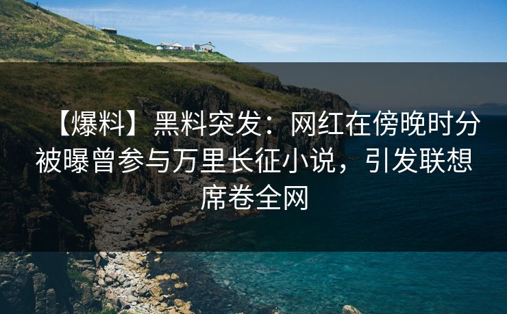 【爆料】黑料突发:网红在傍晚时分被曝曾参与万里长征小说,引发联想席卷全网 【爆料】黑料突发:网红在傍晚时分被曝曾参与万里长征小说,引发联想席卷全网