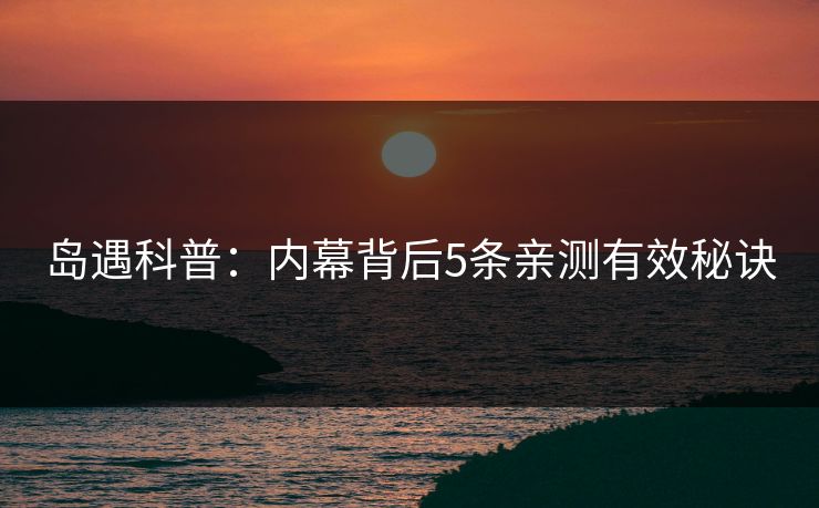 岛遇科普：内幕背后5条亲测有效秘诀
