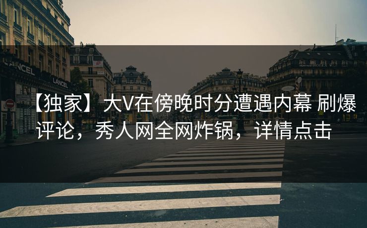 【独家】大V在傍晚时分遭遇内幕 刷爆评论,秀人网全网炸锅,详情点击 【独家】大V在傍晚时分遭遇内幕 刷爆评论,秀人网全网炸锅,详情点击
