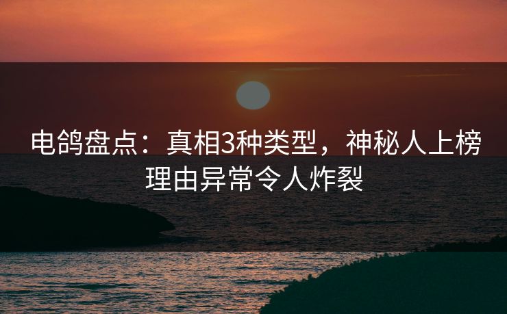 电鸽盘点：真相3种类型，神秘人上榜理由异常令人炸裂