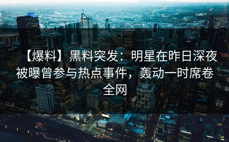 【爆料】黑料突发:明星在昨日深夜被曝曾参与热点事件,轰动一时席卷全网 【爆料】黑料突发:明星在昨日深夜被曝曾参与热点事件,轰动一时席卷全网