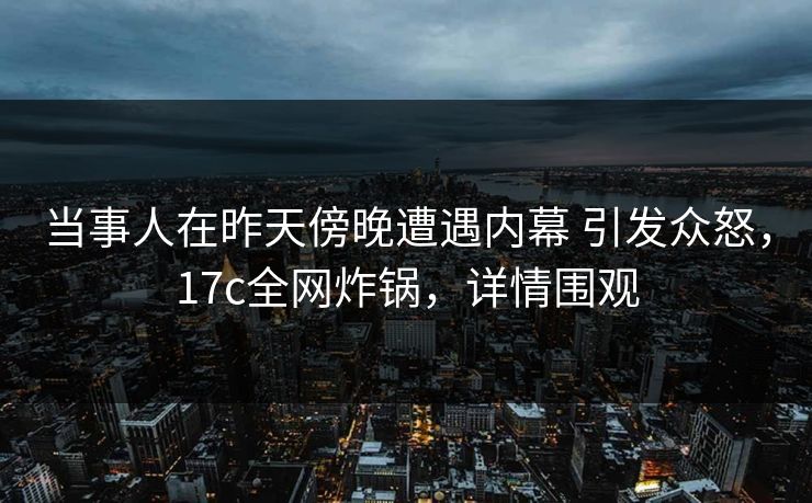 当事人在昨天傍晚遭遇内幕 引发众怒，17c全网炸锅，详情围观