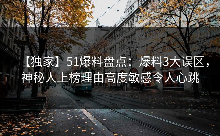 【独家】51爆料盘点：爆料3大误区，神秘人上榜理由高度敏感令人心跳