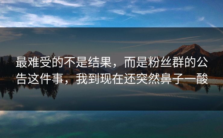 最难受的不是结果,而是粉丝群的公告这件事,我到现在还突然鼻子一酸 最难受的不是结果,而是粉丝群的公告这件事,我到现在还突然鼻子一酸