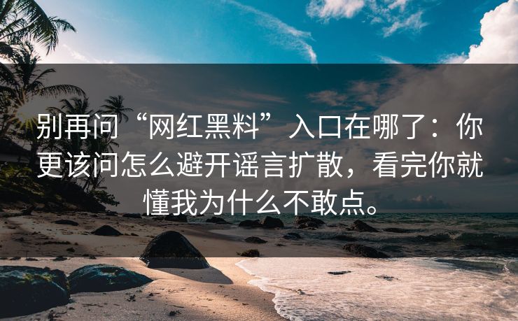 别再问“网红黑料”入口在哪了：你更该问怎么避开谣言扩散，看完你就懂我为什么不敢点。