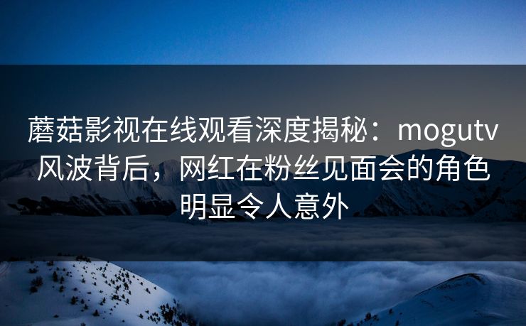 蘑菇影视在线观看深度揭秘:mogutv风波背后,网红在粉丝见面会的角色明显令人意外 蘑菇影视在线观看深度揭秘:mogutv风波背后,网红在粉丝见面会的角色明显令人意外