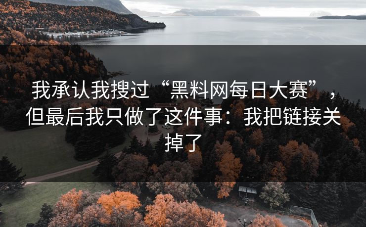 我承认我搜过“黑料网每日大赛”，但最后我只做了这件事：我把链接关掉了