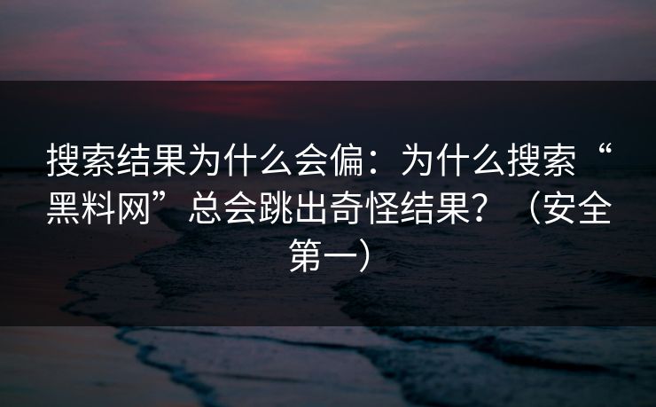 搜索结果为什么会偏:为什么搜索“黑料网”总会跳出奇怪结果?(安全第一) 搜索结果为什么会偏:为什么搜索“黑料网”总会跳出奇怪结果?(安全第一)
