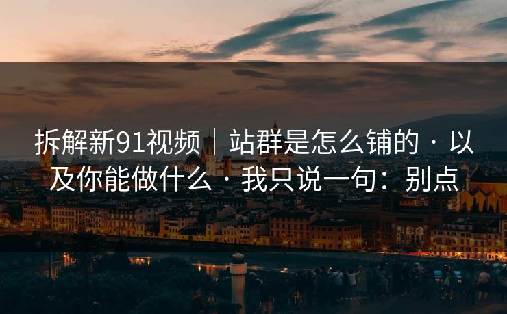 拆解新91视频|站群是怎么铺的 · 以及你能做什么 · 我只说一句:别点 拆解新91视频|站群是怎么铺的 · 以及你能做什么 · 我只说一句:别点