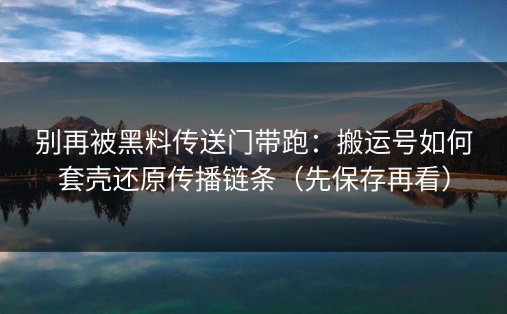 别再被黑料传送门带跑：搬运号如何套壳还原传播链条（先保存再看）