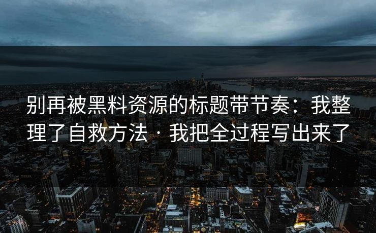 别再被黑料资源的标题带节奏：我整理了自救方法 · 我把全过程写出来了