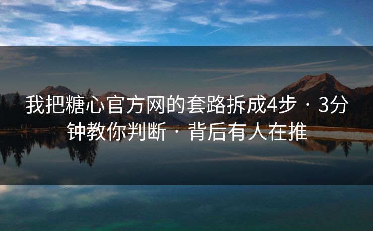 我把糖心官方网的套路拆成4步 · 3分钟教你判断 · 背后有人在推