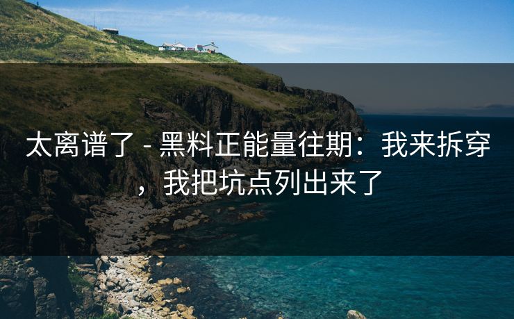 太离谱了 - 黑料正能量往期：我来拆穿，我把坑点列出来了