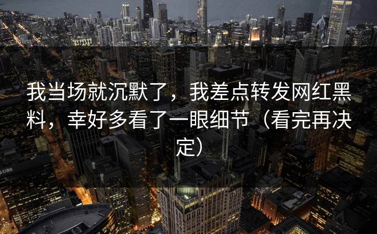 我当场就沉默了，我差点转发网红黑料，幸好多看了一眼细节（看完再决定）