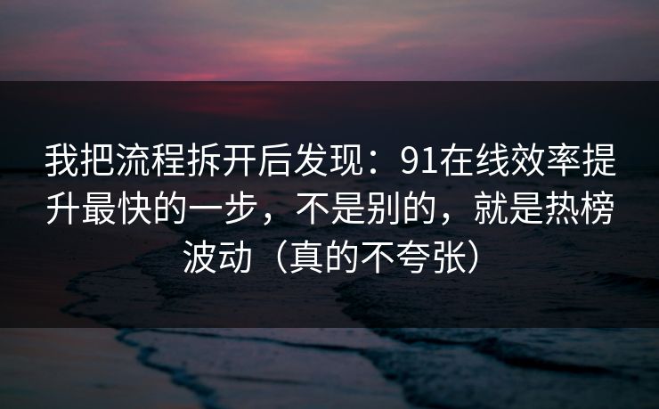 我把流程拆开后发现：91在线效率提升最快的一步，不是别的，就是热榜波动（真的不夸张）