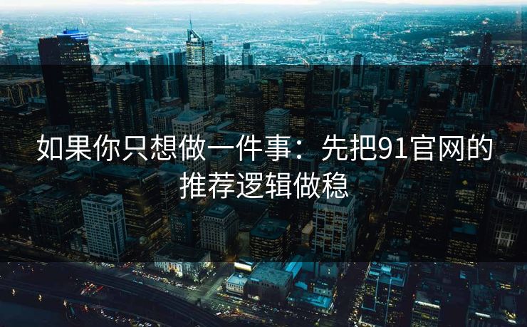 如果你只想做一件事：先把91官网的推荐逻辑做稳