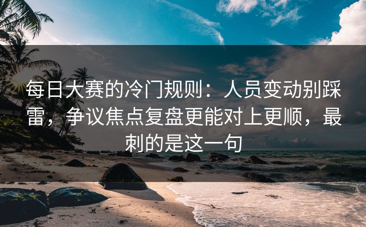 每日大赛的冷门规则：人员变动别踩雷，争议焦点复盘更能对上更顺，最刺的是这一句