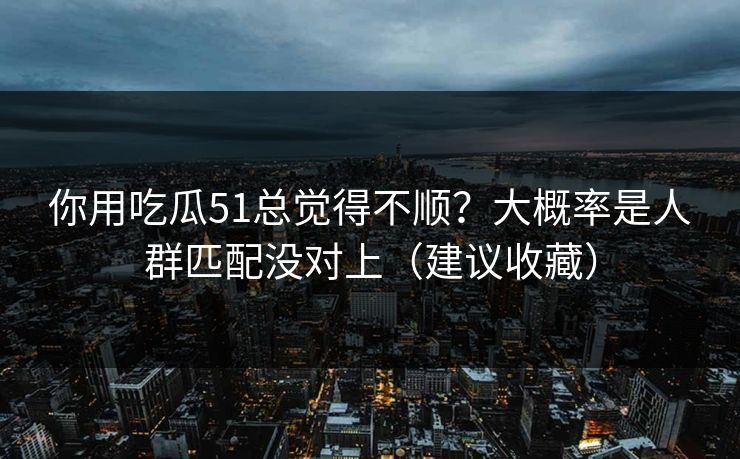 你用吃瓜51总觉得不顺？大概率是人群匹配没对上（建议收藏）