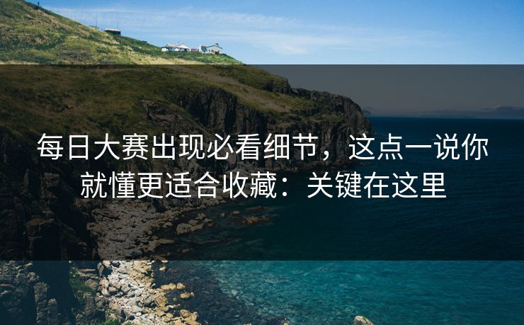 每日大赛出现必看细节，这点一说你就懂更适合收藏：关键在这里